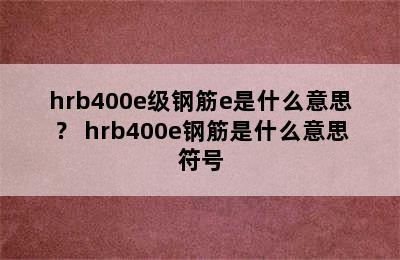 hrb400e级钢筋e是什么意思？ hrb400e钢筋是什么意思符号